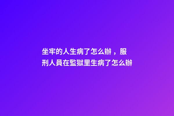 坐牢的人生病了怎么辦，服刑人員在監獄里生病了怎么辦-第1張-觀點-玄機派